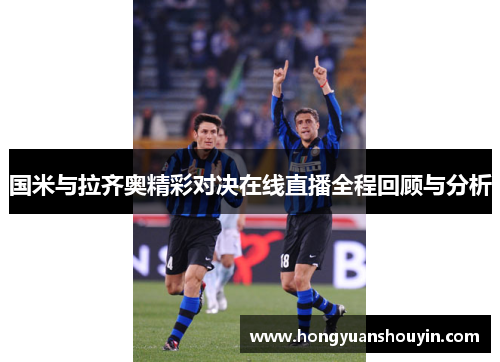 国米与拉齐奥精彩对决在线直播全程回顾与分析